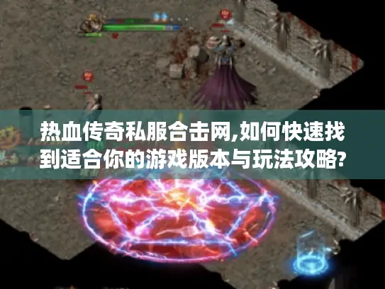 热血传奇私服合击网,如何快速找到适合你的游戏版本与玩法攻略? 热血传奇私服合击网,如何快速找到适合你的游戏版本与玩法攻略?