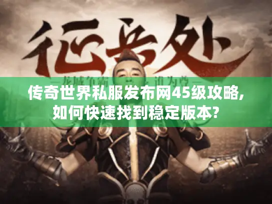 传奇世界私服发布网45级攻略,如何快速找到稳定版本?