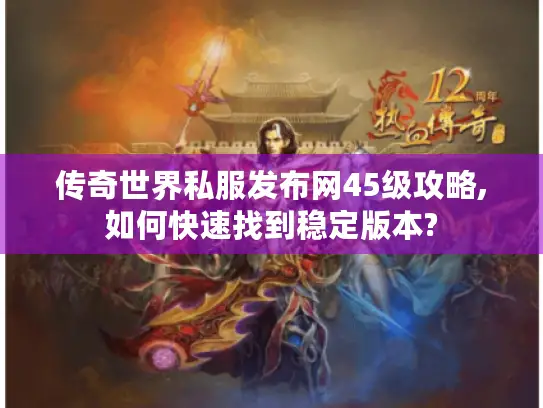 传奇世界私服发布网45级攻略,如何快速找到稳定版本?