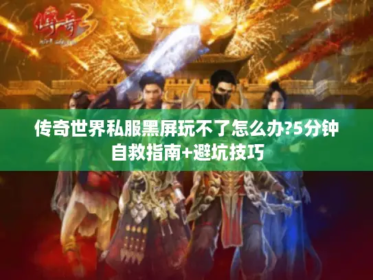 传奇世界私服黑屏玩不了怎么办?5分钟自救指南+避坑技巧