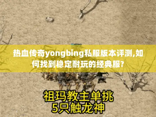 热血传奇yongbing私服版本评测,如何找到稳定耐玩的经典服?