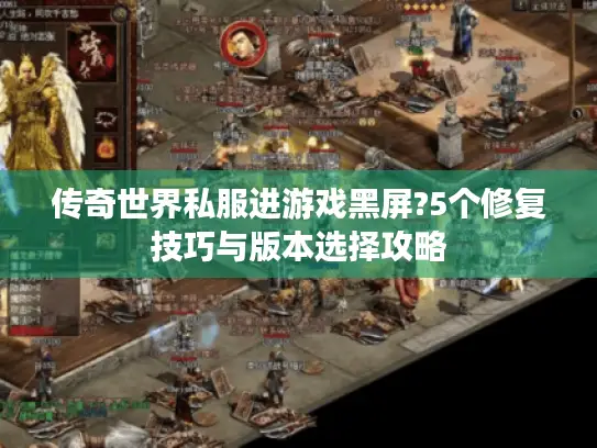 传奇世界私服进游戏黑屏?5个修复技巧与版本选择攻略
