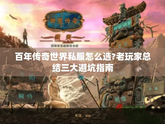 百年传奇世界私服怎么选?老玩家总结三大避坑指南