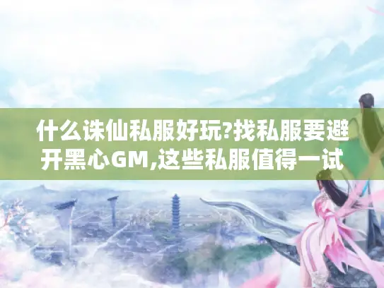 什么诛仙私服好玩?找私服要避开黑心GM,这些私服值得一试