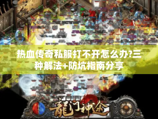 热血传奇私服打不开怎么办?三种解法+防坑指南分享