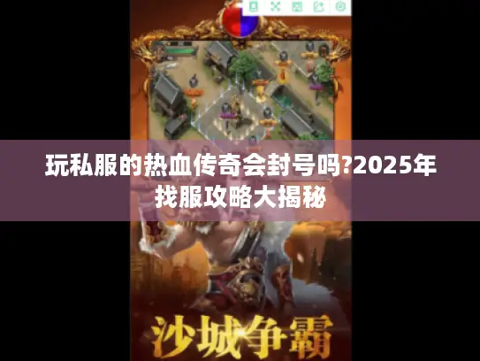 玩私服的热血传奇会封号吗?2025年找服攻略大揭秘 玩私服的热血传奇会封号吗?2025年找服攻略大揭秘