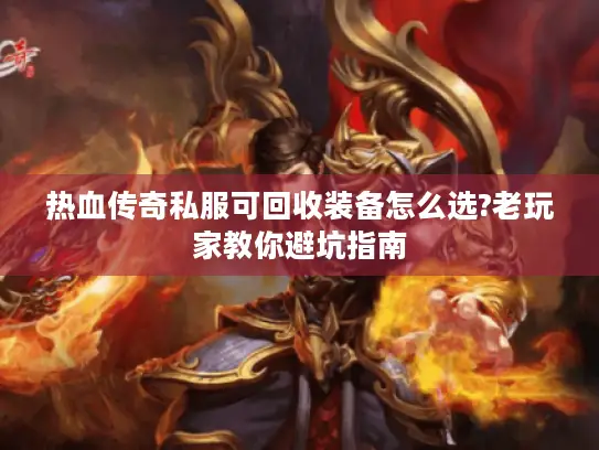热血传奇私服可回收装备怎么选?老玩家教你避坑指南