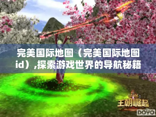 完美国际地图（完美国际地图id）,探索游戏世界的导航秘籍