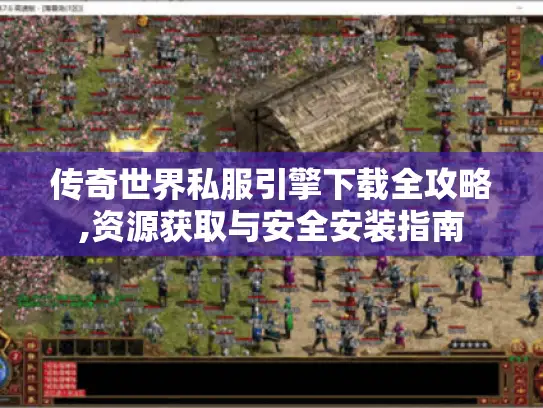传奇世界私服引擎下载全攻略,资源获取与安全安装指南