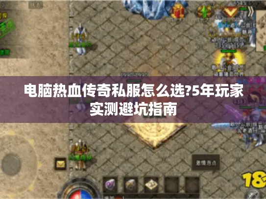 电脑热血传奇私服怎么选?5年玩家实测避坑指南 电脑热血传奇私服怎么选?5年玩家实测避坑指南