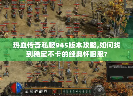 热血传奇私服945版本攻略,如何找到稳定不卡的经典怀旧服? 热血传奇私服945版本攻略,如何找到稳定不卡的经典怀旧服?