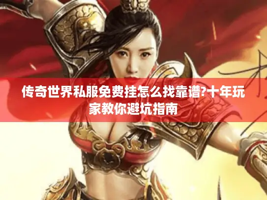 传奇世界私服免费挂怎么找靠谱?十年玩家教你避坑指南