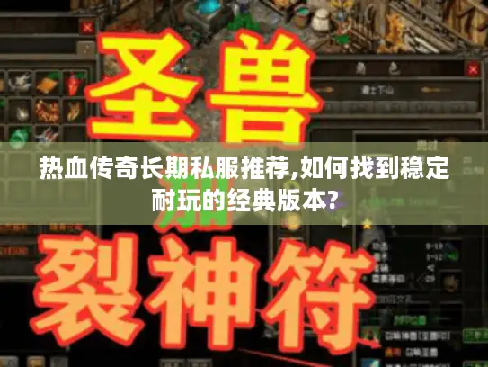 热血传奇长期私服推荐,如何找到稳定耐玩的经典版本?