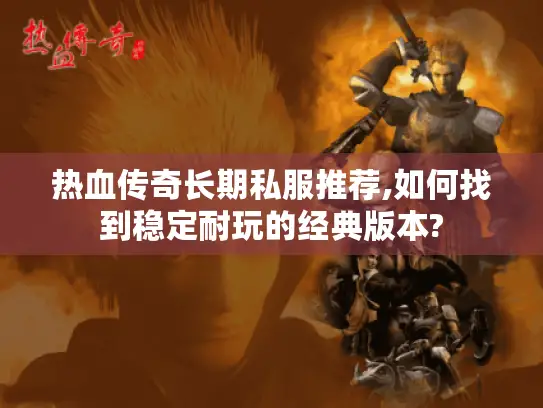热血传奇长期私服推荐,如何找到稳定耐玩的经典版本?