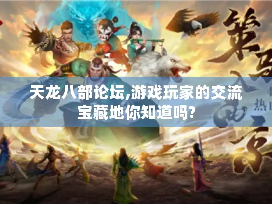 天龙八部论坛,游戏玩家的交流宝藏地你知道吗? 天龙八部论坛,游戏玩家的交流宝藏地你知道吗?