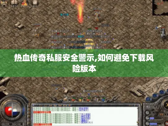 热血传奇私服安全警示,如何避免下载风险版本 热血传奇私服安全警示,如何避免下载风险版本
