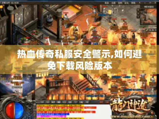 热血传奇私服安全警示,如何避免下载风险版本 热血传奇私服安全警示,如何避免下载风险版本