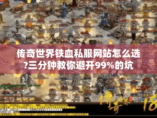 传奇世界铁血私服网站怎么选?三分钟教你避开99%的坑
