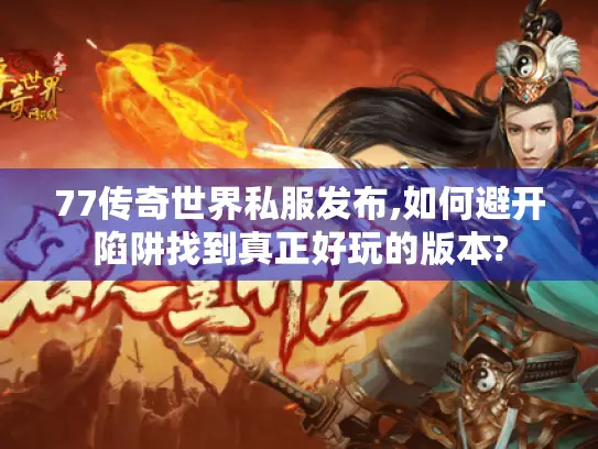 77传奇世界私服发布,如何避开陷阱找到真正好玩的版本?
