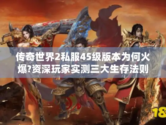 传奇世界2私服45级版本为何火爆?资深玩家实测三大生存法则