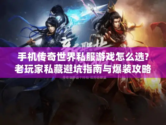 手机传奇世界私服游戏怎么选?老玩家私藏避坑指南与爆装攻略