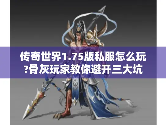 传奇世界1.75版私服怎么玩?骨灰玩家教你避开三大坑