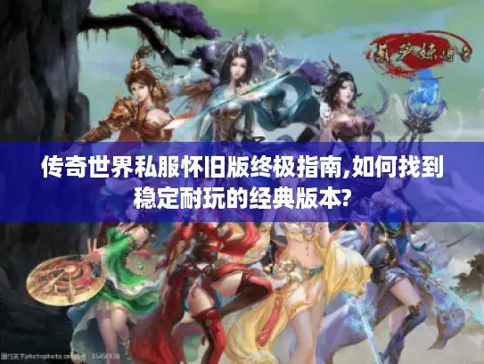 传奇世界私服怀旧版终极指南,如何找到稳定耐玩的经典版本?