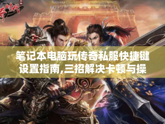 笔记本电脑玩传奇私服快捷键设置指南,三招解决卡顿与操作难题