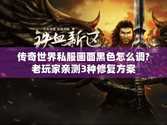 传奇世界私服画面黑色怎么调?老玩家亲测3种修复方案