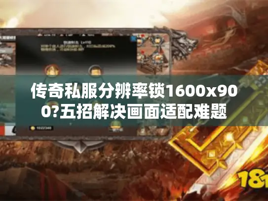 传奇私服分辨率锁1600x900?五招解决画面适配难题