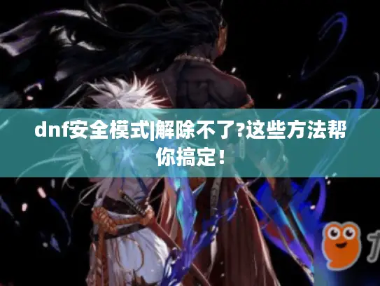 dnf安全模式|解除不了?这些方法帮你搞定! dnf安全模式|解除不了?这些方法帮你搞定!