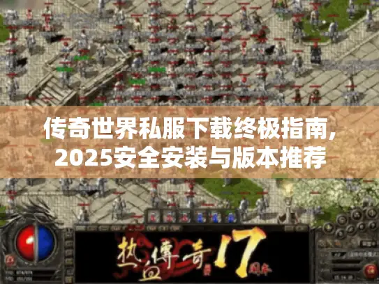 传奇世界私服下载终极指南,2025安全安装与版本推荐