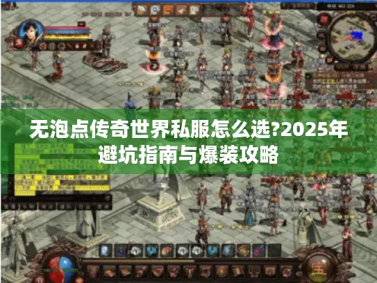 无泡点传奇世界私服怎么选?2025年避坑指南与爆装攻略