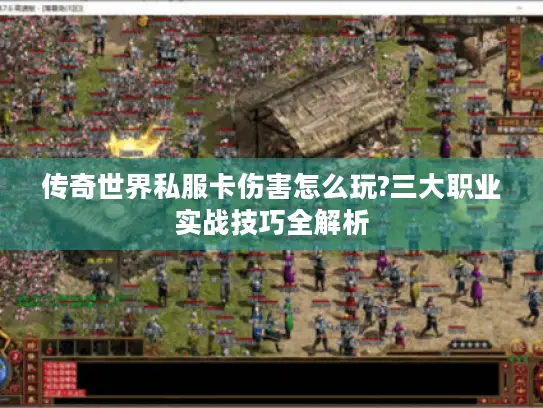 传奇世界私服卡伤害怎么玩?三大职业实战技巧全解析