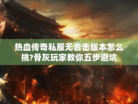 热血传奇私服无合击版本怎么挑?骨灰玩家教你五步避坑