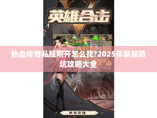 热血传奇私服刚开怎么找?2025年新服防坑攻略大全 热血传奇私服刚开怎么找?2025年新服防坑攻略大全