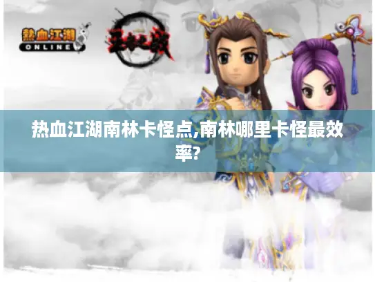热血江湖南林卡怪点,南林哪里卡怪最效率? 热血江湖南林卡怪点,南林哪里卡怪最效率?