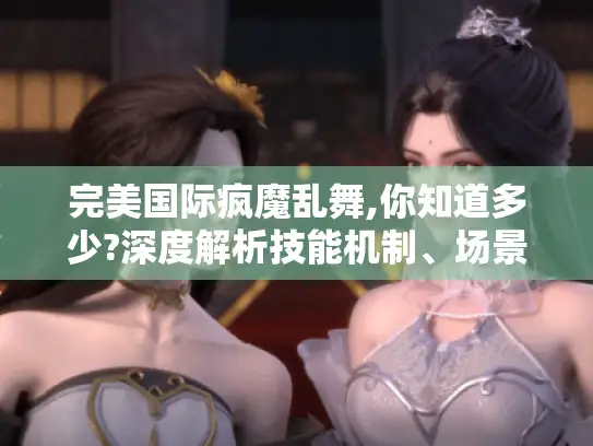 完美国际疯魔乱舞,你知道多少?深度解析技能机制、场景应用及掌握秘诀 完美国际疯魔乱舞,你知道多少?深度解析技能机制、场景应用及掌握秘诀