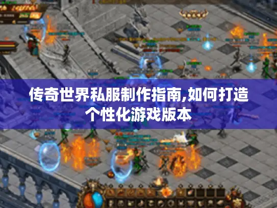 传奇世界私服制作指南,如何打造个性化游戏版本