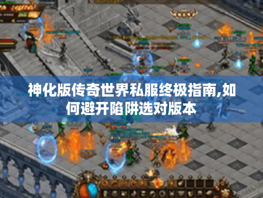 神化版传奇世界私服终极指南,如何避开陷阱选对版本