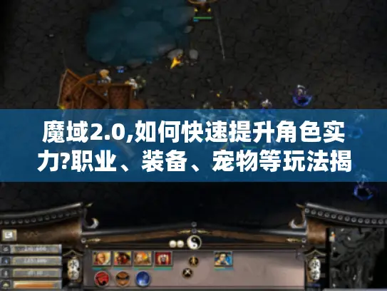 魔域2.0,如何快速提升角色实力?职业、装备、宠物等玩法揭秘