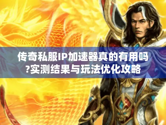 传奇私服IP加速器真的有用吗?实测结果与玩法优化攻略 传奇私服IP加速器真的有用吗?实测结果与玩法优化攻略