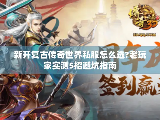 新开复古传奇世界私服怎么选?老玩家实测5招避坑指南 新开复古传奇世界私服怎么选?老玩家实测5招避坑指南