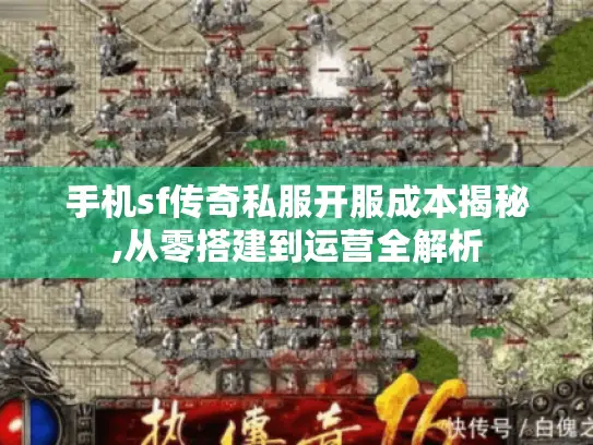 手机sf传奇私服开服成本揭秘,从零搭建到运营全解析