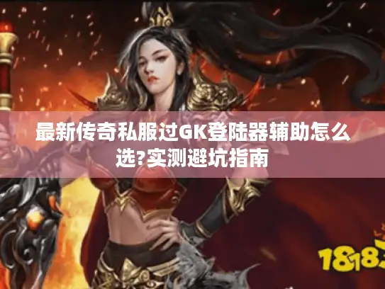 最新传奇私服过GK登陆器辅助怎么选?实测避坑指南