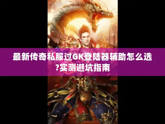 最新传奇私服过GK登陆器辅助怎么选?实测避坑指南