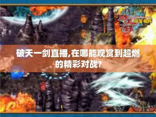 破天一剑直播,在哪能观赏到超燃的精彩对战? 破天一剑直播,在哪能观赏到超燃的精彩对战?