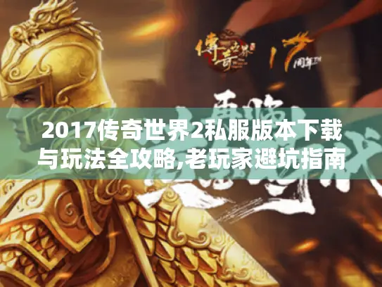 2017传奇世界2私服版本下载与玩法全攻略,老玩家避坑指南