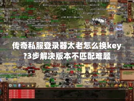 传奇私服登录器太老怎么换key?3步解决版本不匹配难题 传奇私服登录器太老怎么换key?3步解决版本不匹配难题