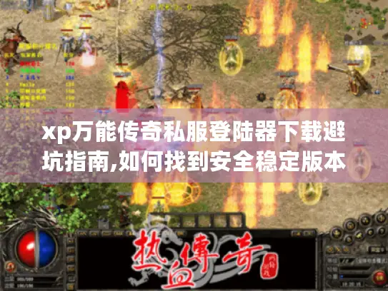 xp万能传奇私服登陆器下载避坑指南,如何找到安全稳定版本
